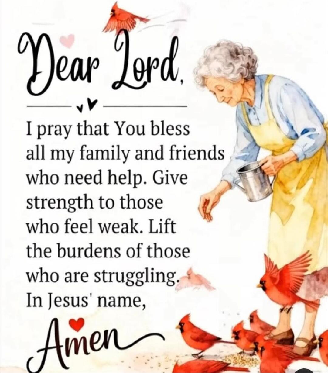 Dear Lord, I pray that You bless all my family and friends who need help. Give strength to those who feel weak. Lift the burdens of those who are struggling. In Jesus' name, Amen