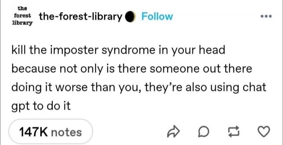 kill the imposter syndrome in your head because not only is there someone out there doing it worse than you, they're also using chat gpt to do it