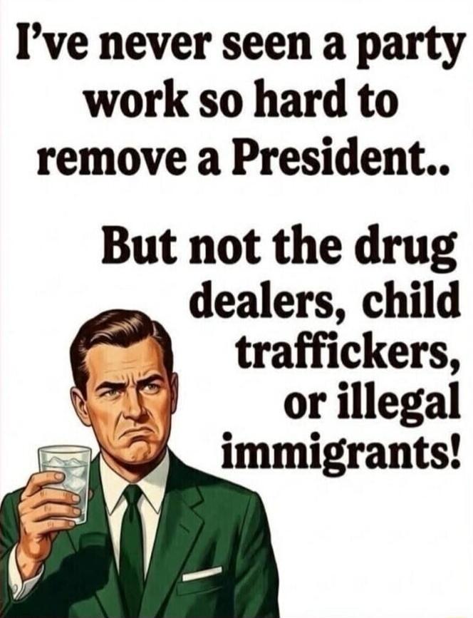 I've never seen a party work so hard to remove a President.. But not the drug dealers, child traffickers, or illegal immigrants!