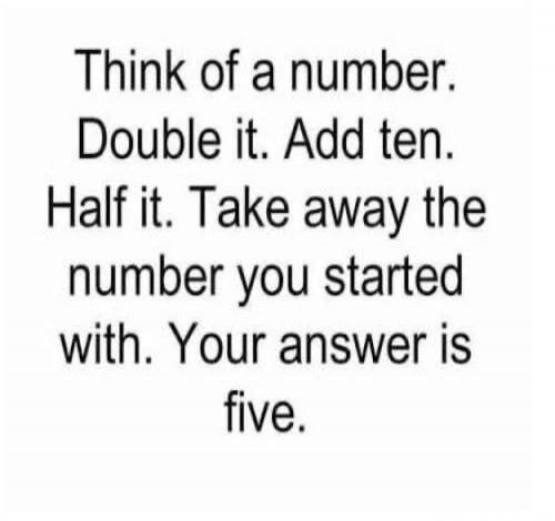 Think of a number. Double it. Add ten. Half it. Take away the number you started with. Your answer is five.