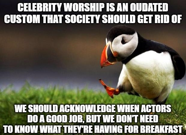 CELEBRITY WORSHIP IS AN OUDATED CUSTOM THAT SOCIETY SHOULD GET RID OF e A e il e tn WE smim ACKNOWLEDGE WHEN ACTORS DO A GOOD JOB BUT WEDONT NEED TO KNOW WHAT THEYRE HAVING FOR BREAKFAST