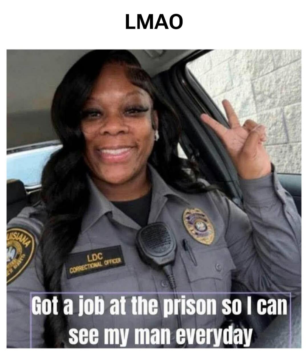 LMAO. LDC Correctional Officer. Got a job at the prison so I can see my man everyday.