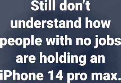 Still dont understand how people with no jobs are holding an iPhone 14 pro max