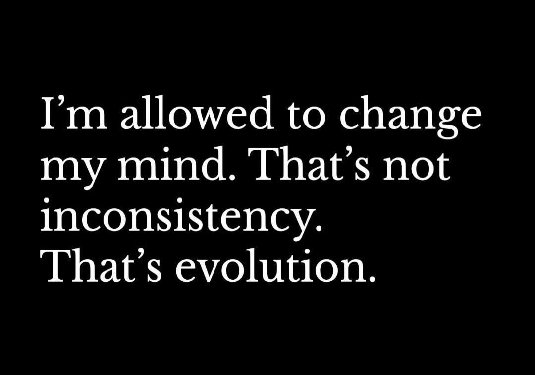 I'm allowed to change my mind. That’s not inconsistency. That’s evolution.