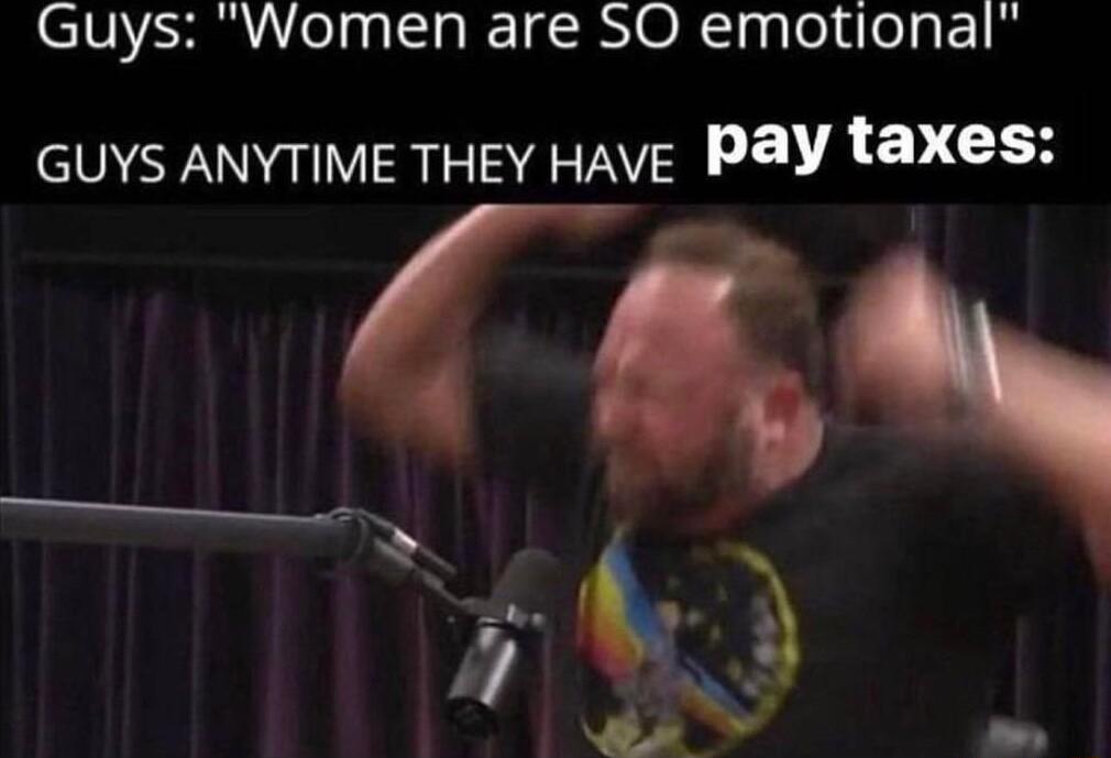 Guys Women are SO emotional GUYS ANYTIME THEY HAVE Pay taxes