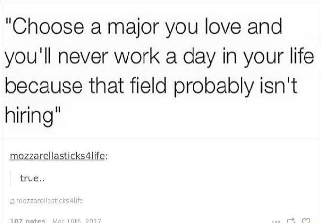 Choose a major you love and youll never work a day in your life because that field probably isnt hiring mozzarellasticks4life true