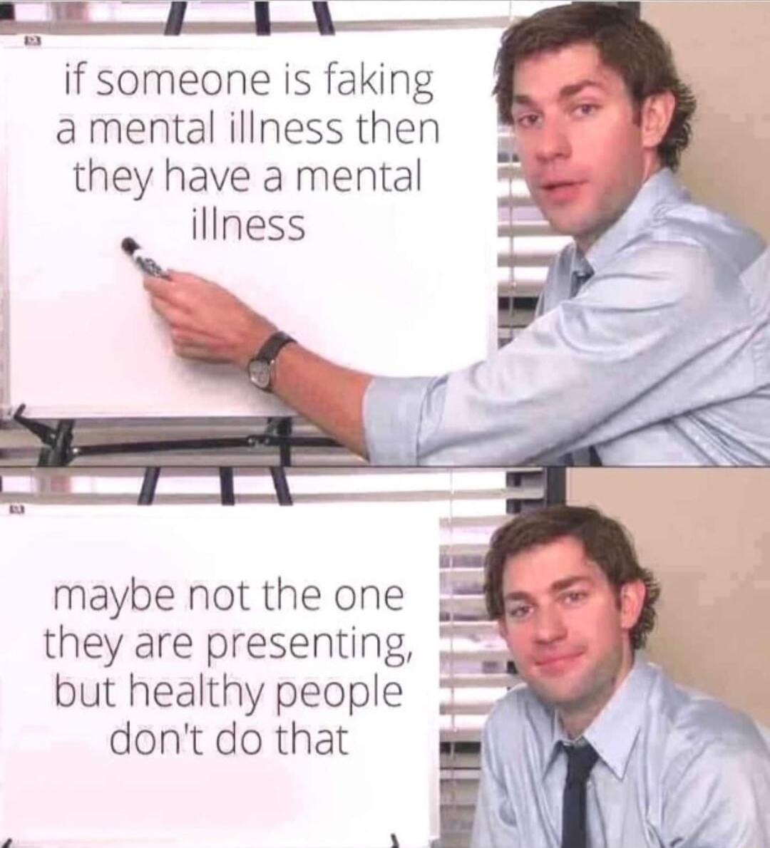 e o S if someone is faking amental iliness then they have a mental iliness maybe not the one they are presenting but healthy people 3 dont do that g BN
