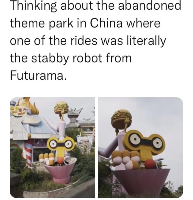 Thinking about the abandoned theme park in China where one of the rides was literally the stabby robot from Futurama
