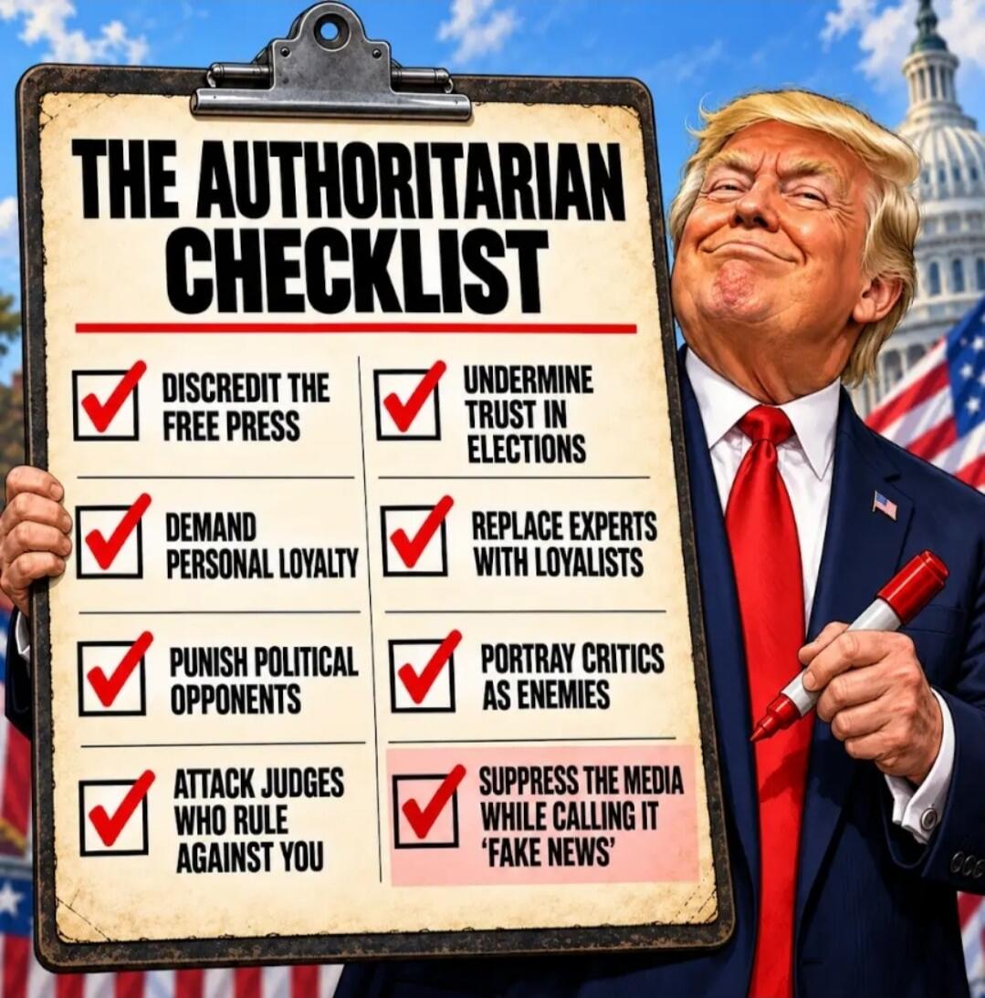 THE AUTHORITARIAN CHECKLIST. DISCREDIT THE FREE PRESS. UNDERMINE TRUST IN ELECTIONS. DEMAND PERSONAL LOYALTY. REPLACE EXPERTS WITH LOYALISTS. PUNISH POLITICAL OPPONENTS. PORTRAY CRITICS AS ENEMIES. ATTACK JUDGES WHO RULE AGAINST YOU. SUPPRESS THE MEDIA WHILE CALLING IT 'FAKE NEWS'.