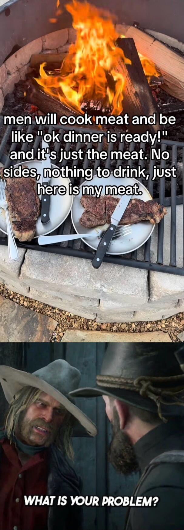 men will cook meat and be like 