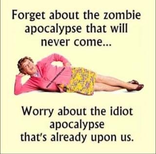 Forget about the zombie apocalypse that will never come o Worry about the idiot apocalypse thats already upon us