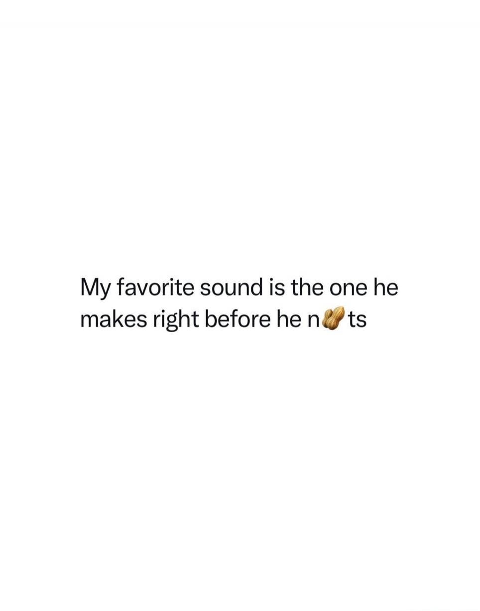 My favorite sound is the one he makes right before he nuts