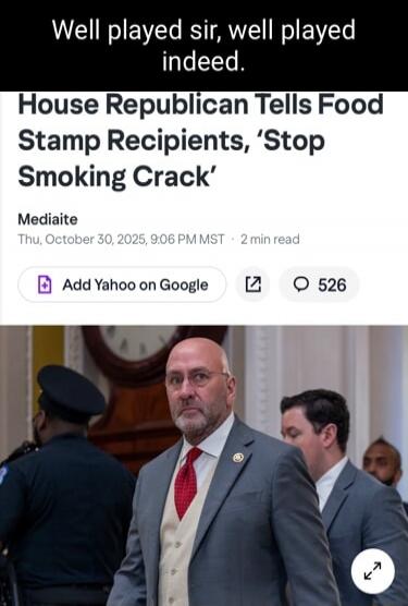 Well played sir, well played indeed.
House Republican Tells Food Stamp Recipients, 'Stop Smoking Crack'
Mediaite
Thu, October 30, 2025, 9:06 PM MST - 2 min read