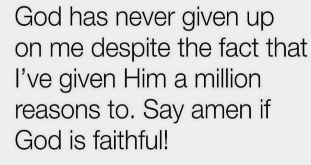 God has never given up on me despite the fact that I’ve given Him a million reasons to. Say amen if God is faithful!
