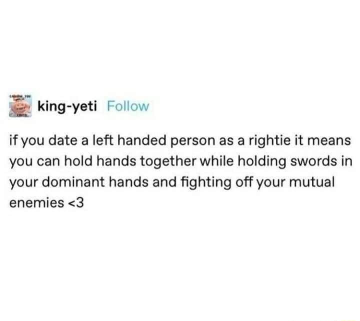 king yeti Follow if you date a left handed person as a rightie it means you can hold hands together while holding swords in your dominant hands and fighting off your mutual enemies 3