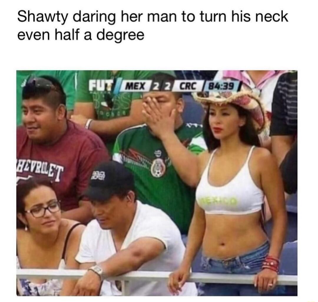 Shawty daring her man to turn his neck even half a degree