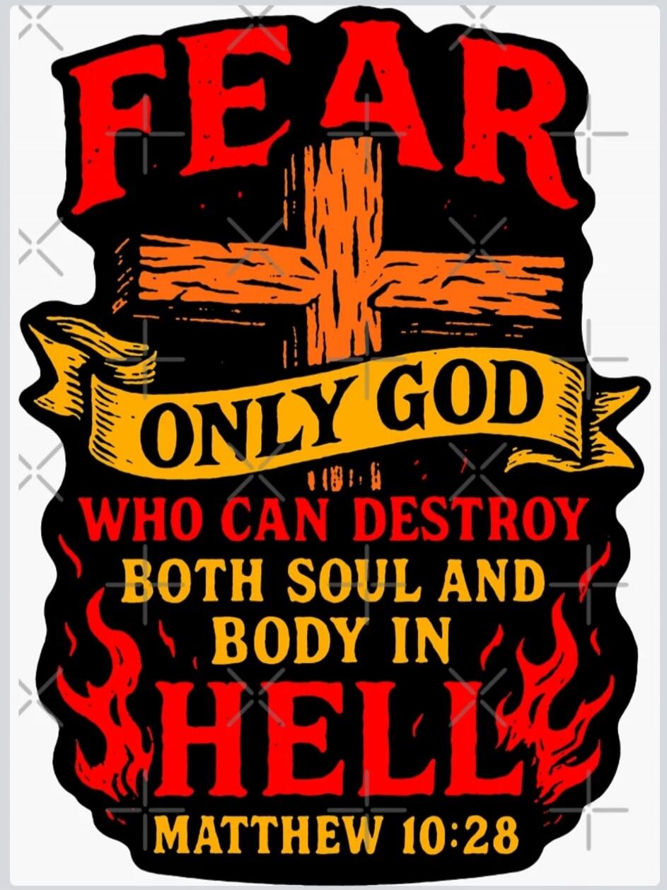 FEAR ONLY GOD WHO CAN DESTROY BOTH SOUL AND BODY IN HELL MATTHEW 10:28