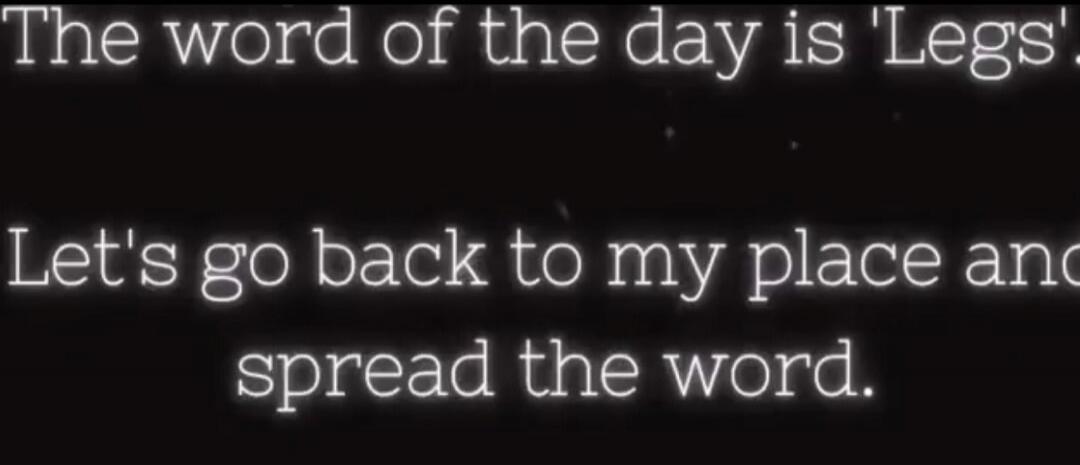 The word of the day is 'Legs'. Let's go back to my place and spread the word.