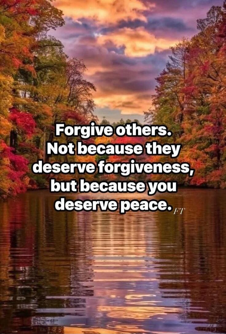 Forgive others. Not because they deserve forgiveness, but because you deserve peace.