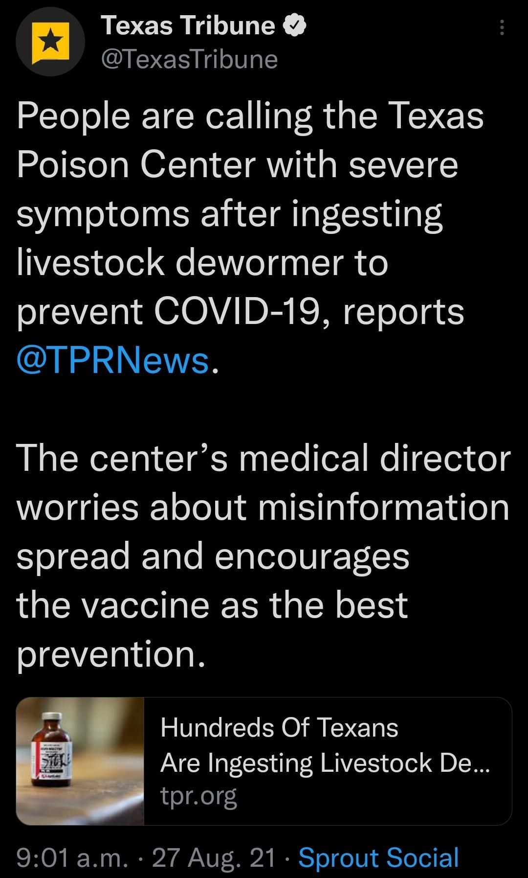 Texas Tribune TexasTribune People are calling the Texas Poison Center with severe symptoms after ingesting livestock dewormer to prevent COVID 19 reports TPRNews The centers medical director worries about misinformation Il Talo METalolo eToloE the vaccine as the best prevention Hundreds Of Texans VR CE g T f MV ol g DI o o 901 am 27 Aug 21 Sprout Social