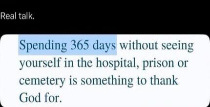 Real talk. Spending 365 days without seeing yourself in the hospital, prison or cemetery is something to thank God for.