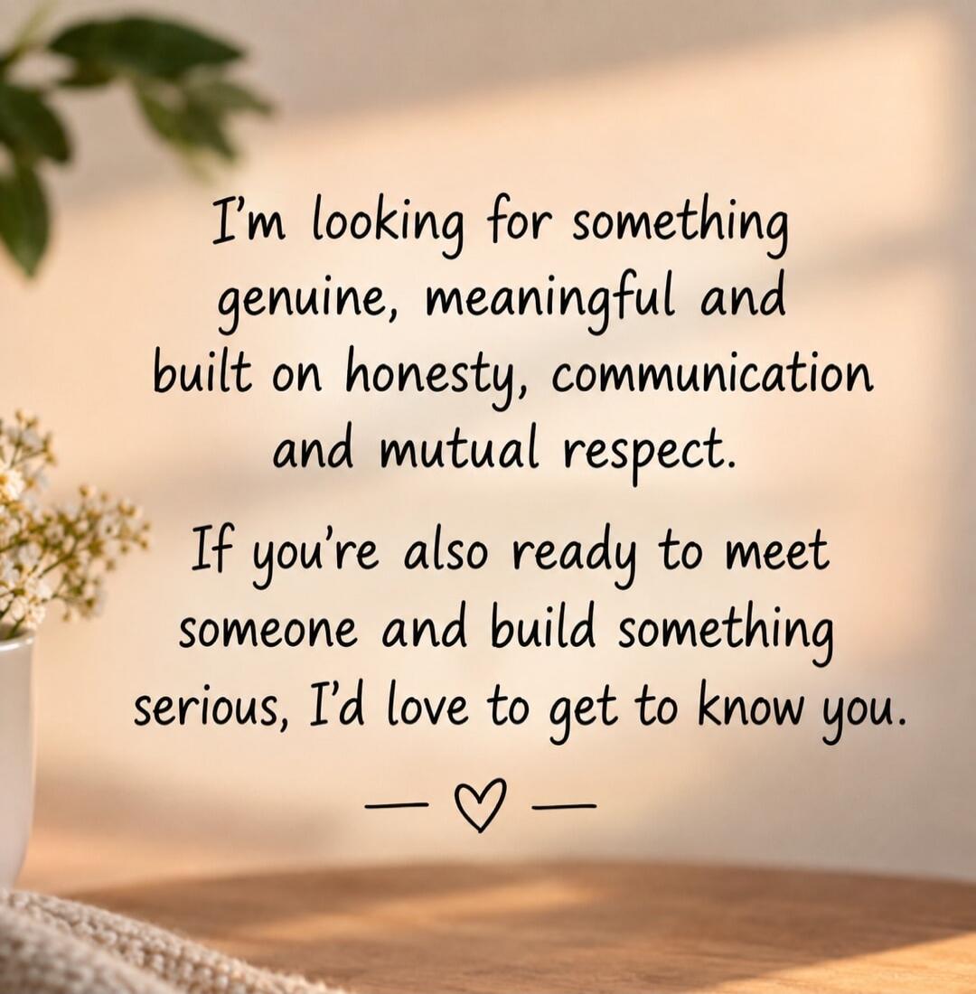 I'm looking for something genuine, meaningful and built on honesty, communication and mutual respect. If you're also ready to meet someone and build something serious, I'd love to get to know you.