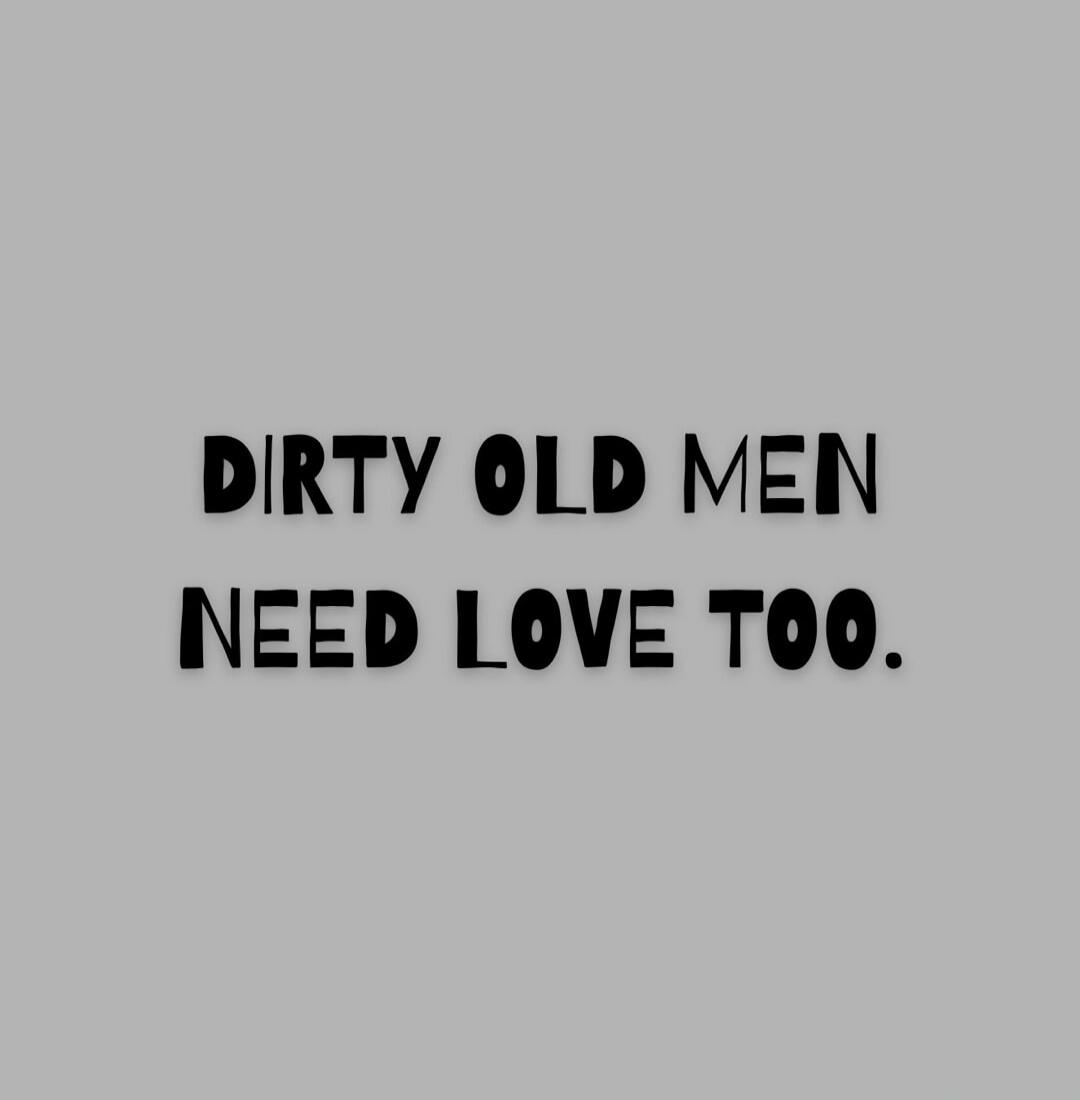 DIRTY OLD MEN NEED LOVE TOO.