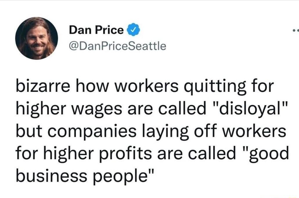 Dan Price DanPriceSeattle bizarre how workers quitting for higher wages are called disloyal but companies laying off workers for higher profits are called good business people