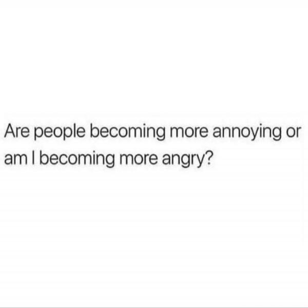 Are people becoming more annoying or am I becoming more angry?