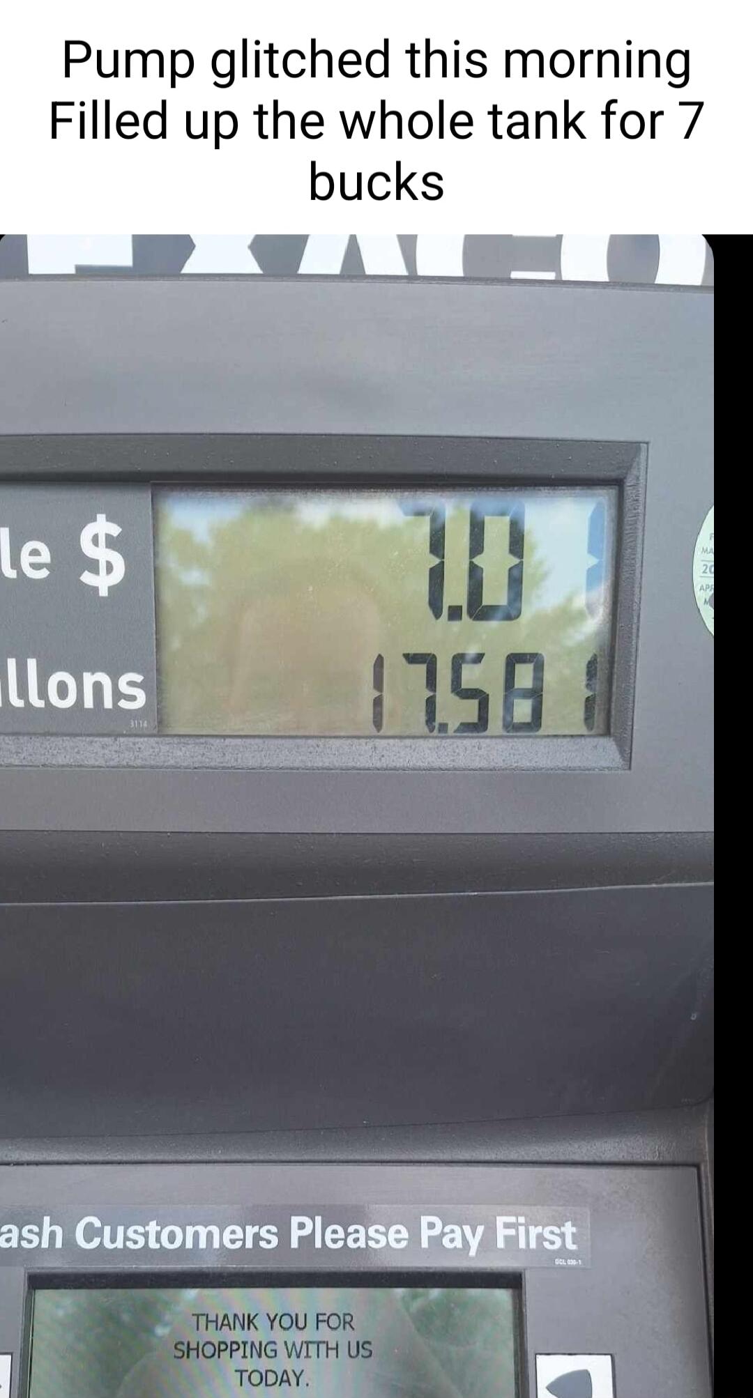 Pump glitched this morning Filled up the whole tank for 7 bucks THANK YOU FOR