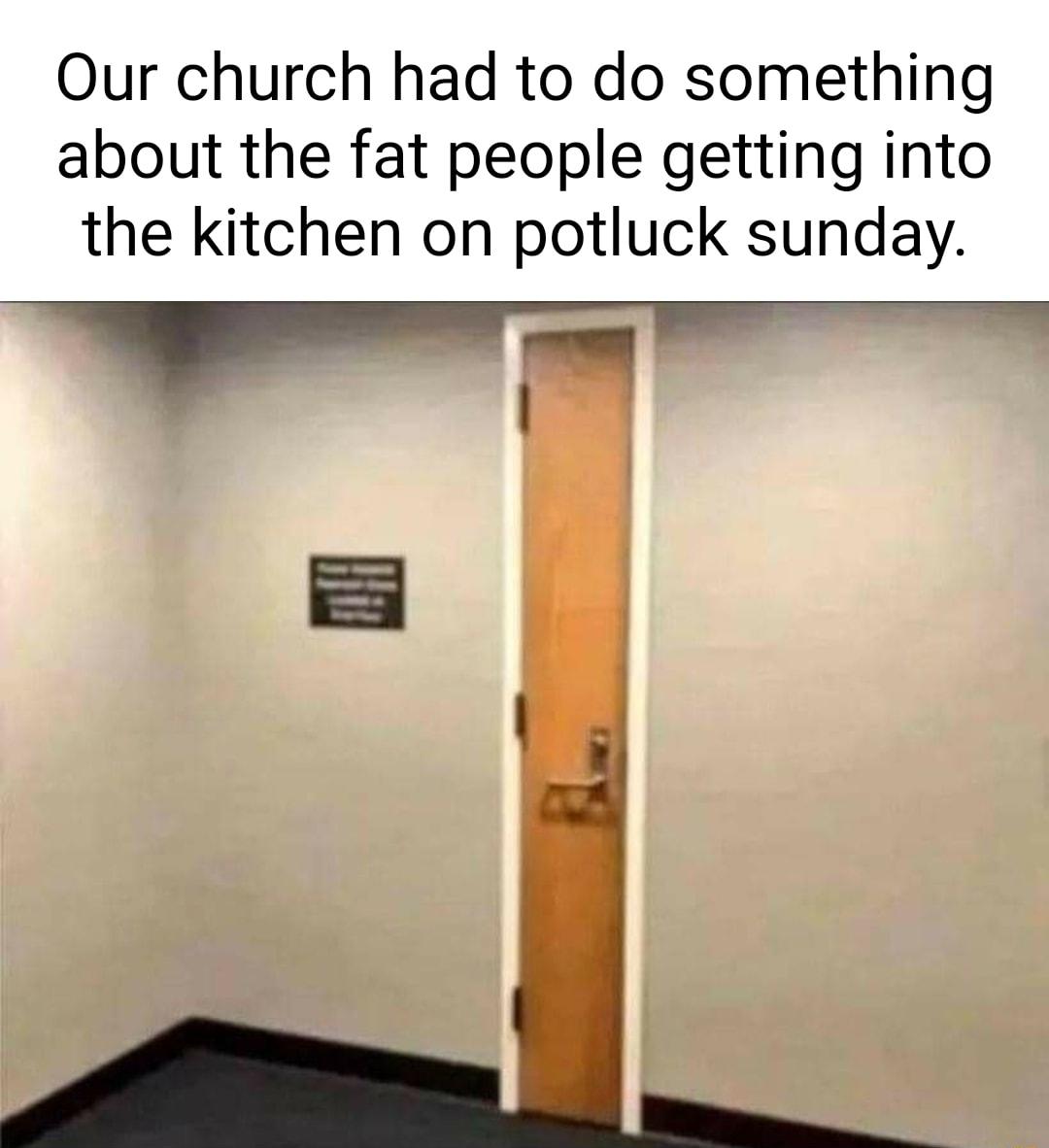 Our church had to do something about the fat people getting into the kitchen on potluck sunday