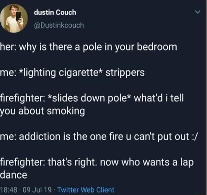 dustin Couch v Dustinkcouch her why is there a pole in your bedroom me lighting cigarette strippers firefighter slides down pole whatd i tell you about smoking me addiction is the one fire u cant put out I A GETSR TG VAT R TR ET dance 1848 09 Jul 19 Twitter Web Client