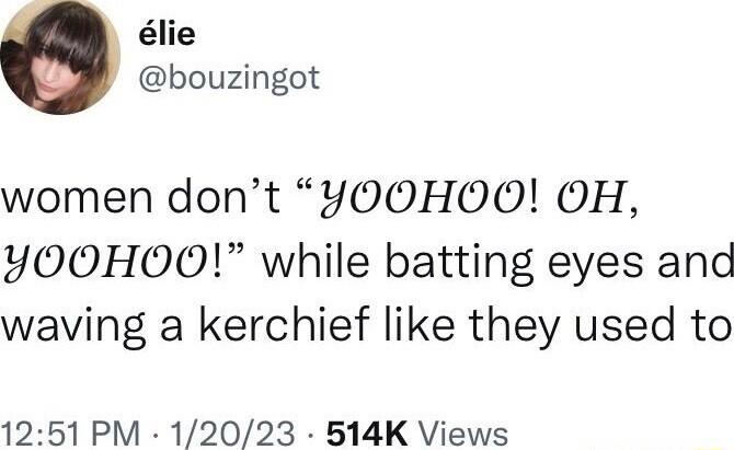 lie bouzingot women dont YOOHOO OH YOOHOO while batting eyes and waving a kerchief like they used to 1251 PM 12023 514K Views