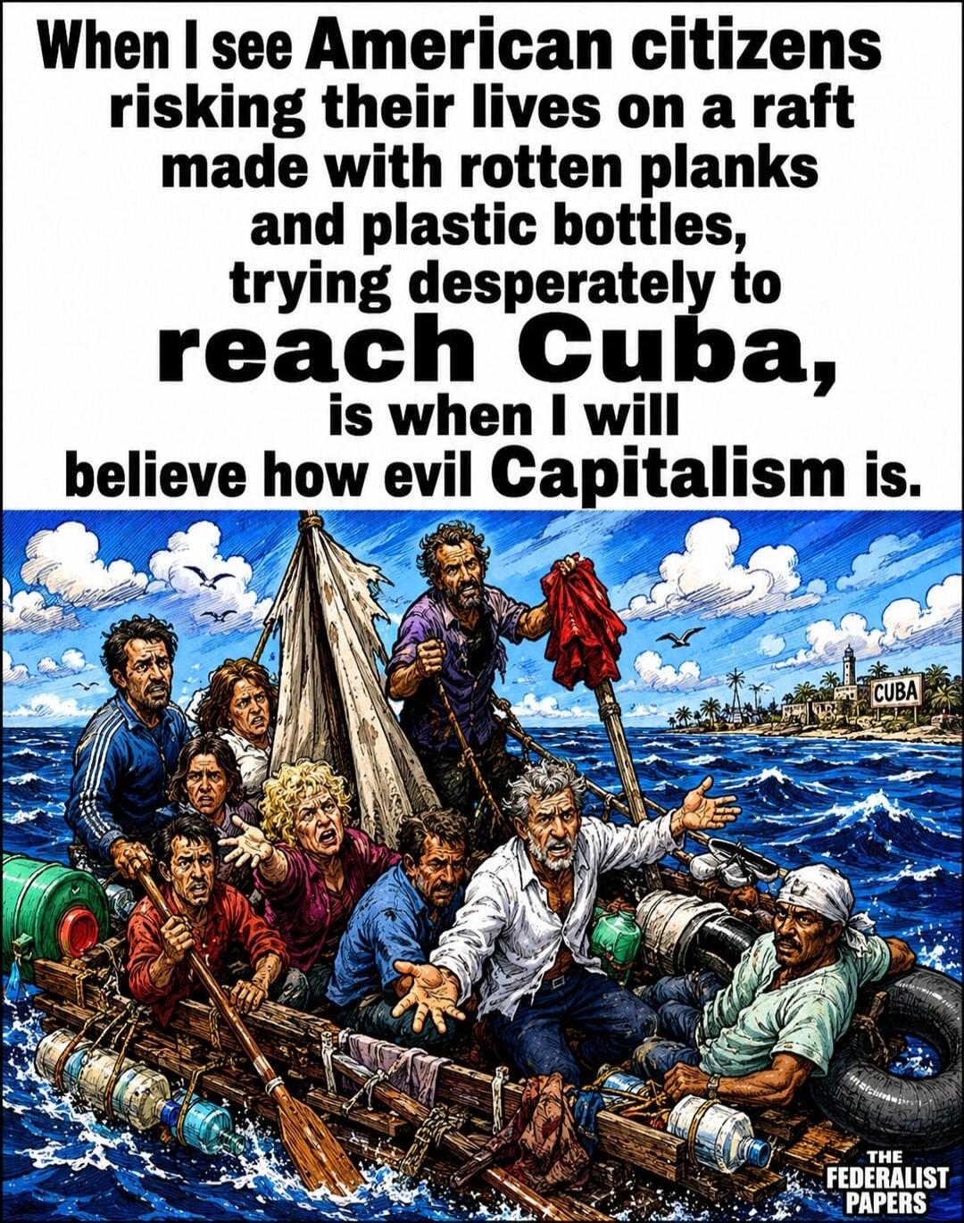 When I see American citizens risking their lives on a raft made with rotten planks and plastic bottles, trying desperately to reach Cuba, is when I will believe how evil Capitalism is. THE FEDERALIST PAPERS