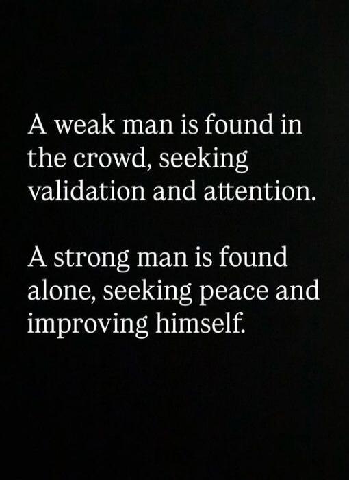 A weak man is found in the crowd, seeking validation and attention. A strong man is found alone, seeking peace and improving himself.