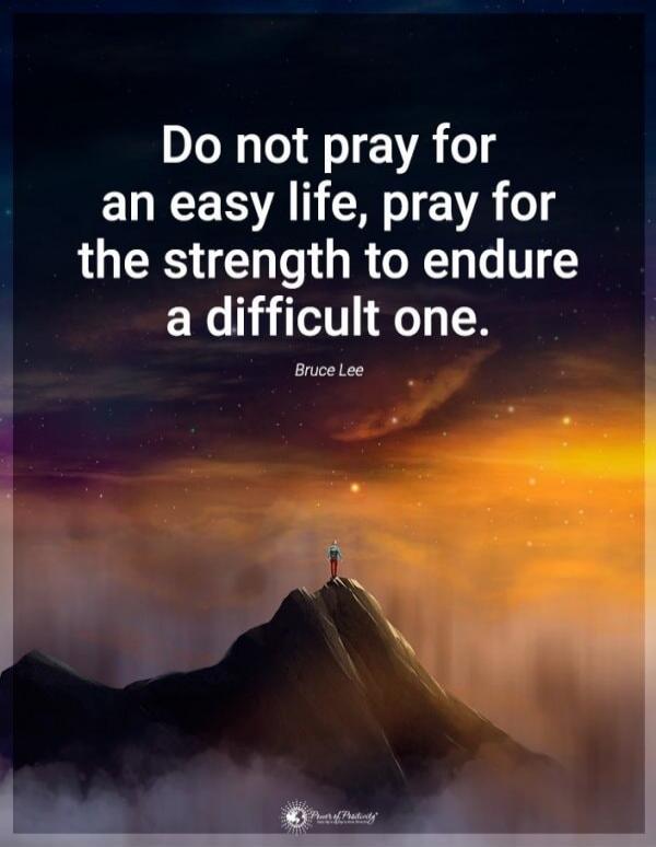 Do not pray for an easy life, pray for the strength to endure a difficult one. Bruce Lee