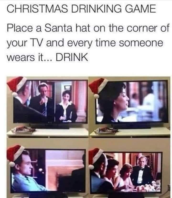 CHRISTMAS DRINKING GAME Place a Santa hat on the corner of your TV and every time someone wears it DRINK