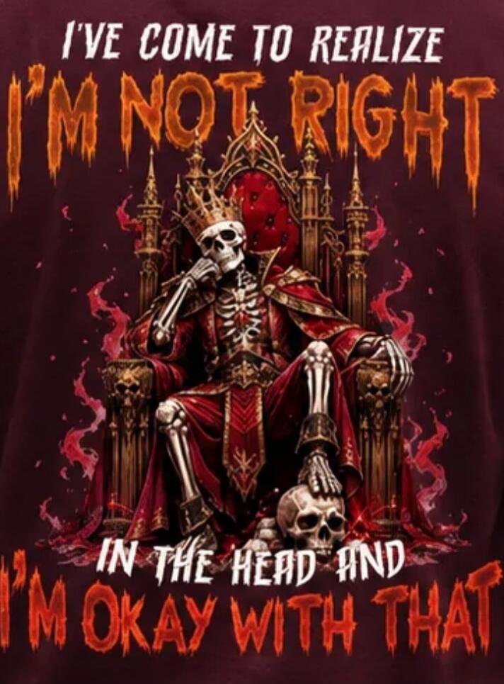 I'VE COME TO REALIZE I'M NOT RIGHT IN THE HEAD AND I'M OKAY WITH THAT