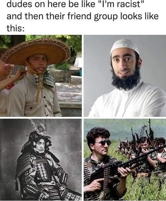 dudes on here be like Im racist and then their friend group looks like this