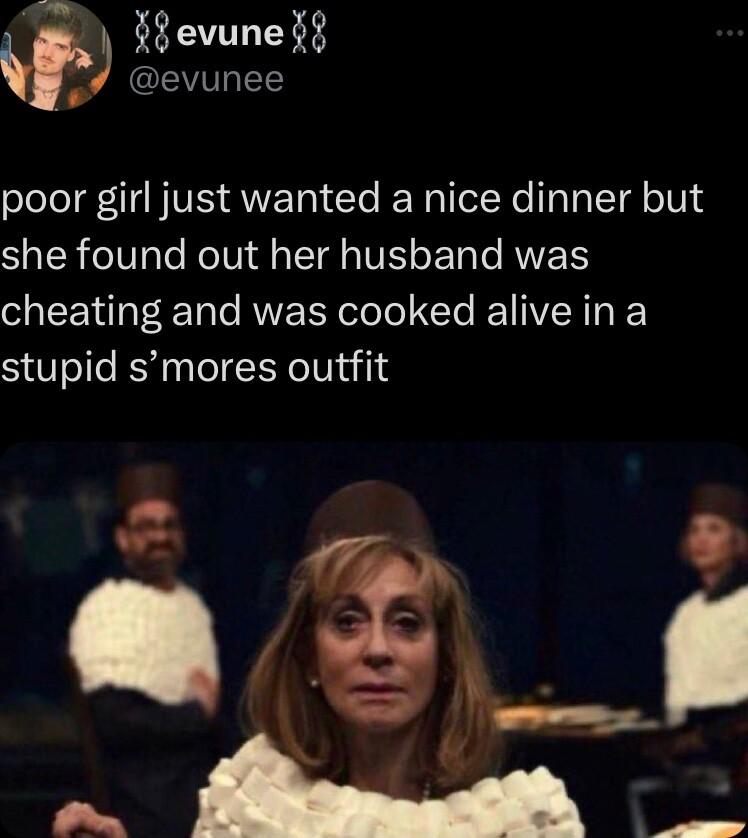 evune IEVVIIETE poor girl just wanted a nice dinner but SIOTR elV ale NoTU l TR VET o Ty RV T cheating and was cooked alive in a stupid smores outfit N 3 Q g