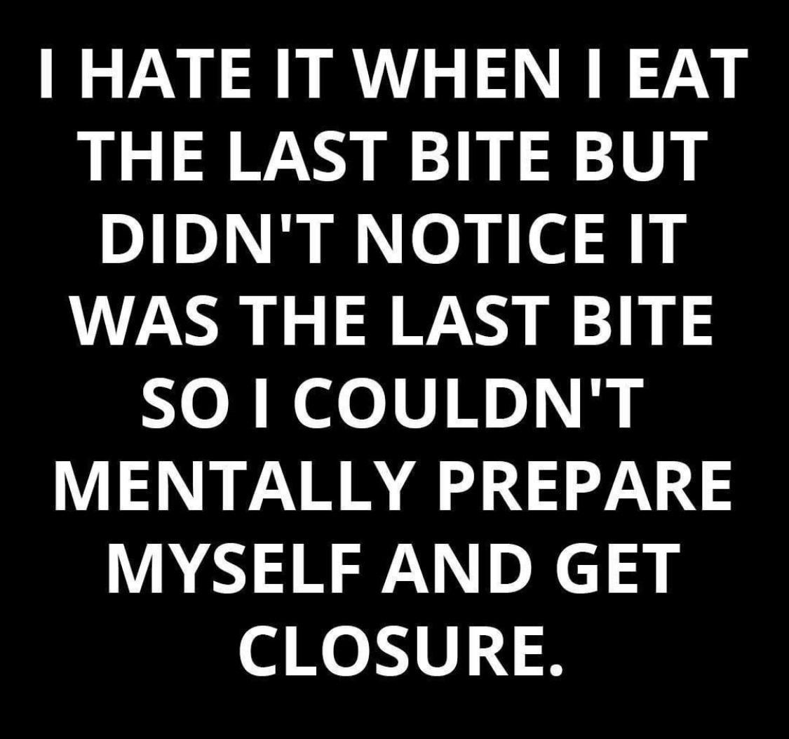 HATE IT WHEN EAT THE LAST BITE BUT DIDNT NOTICE IT WAS THE LAST BITE JoRNeelViNrlh MENTALLY PREPARE MYSELF AND GET CLOSURE