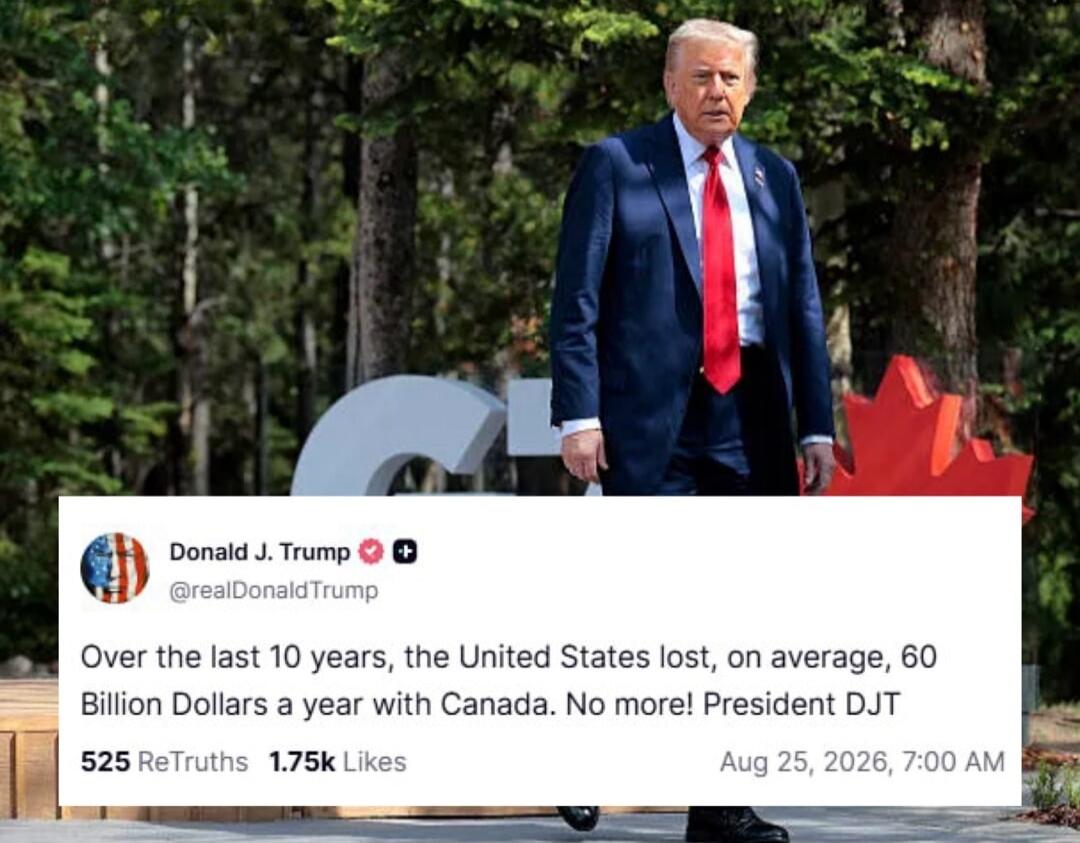 Donald J. Trump @realDonaldTrump Over the last 10 years, the United States lost, on average, 60 Billion Dollars a year with Canada. No more! President DJT 525 ReTruths 1.75k Likes Aug 25, 2026, 7:00 AM