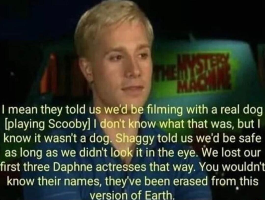 DI MAG U CELRGERGI filming with a real dog playing Scooby ARG ERVEC T know it wasnt a dox VACICITREL RS as long as we didnt 108K it in the eye We lost our first three Daphne actresses that way You wouldnt know their names theyve been erased from this version of Earth