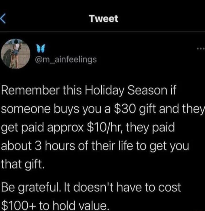 Tweet w r CIEETRIEEIT Remember this Holiday Season if someone buys you a 30 gift and they get paid approx 10hr they paid about 3 hours of their life to get you that gift Be grateful It doesnt have to cost 100 to hold value