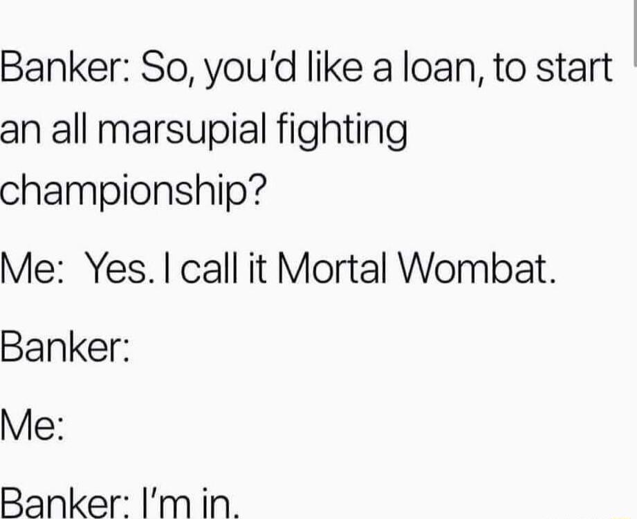 Banker So youd like a loan to start an all marsupial fighting championship Me Yes call it Mortal Wombat Banker Me Banker Imin