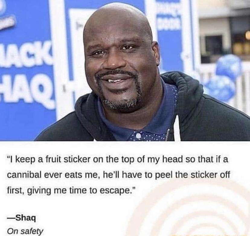 I keep a fruit sticker on the top of my head so that if a cannibal ever eats me hell have to peel the sticker off first giving me time to escape Shaq On safety