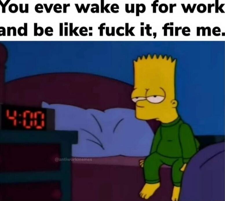 You ever wake up for work and be like: fuck it, fire me.