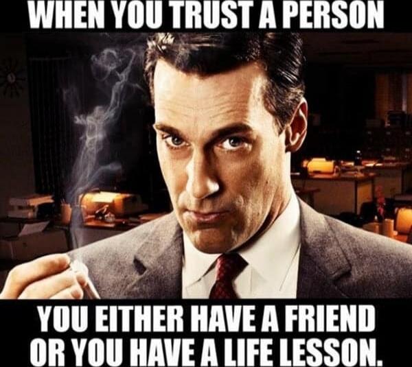 WHEN YOU TRUST A PERSON YOU EITHER HAVE A FRIEND OR YOU HAVE A LIFE LESSON.