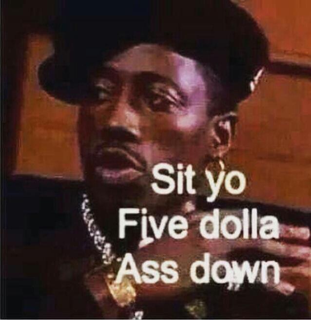 Sit yo Five dolla Ass down