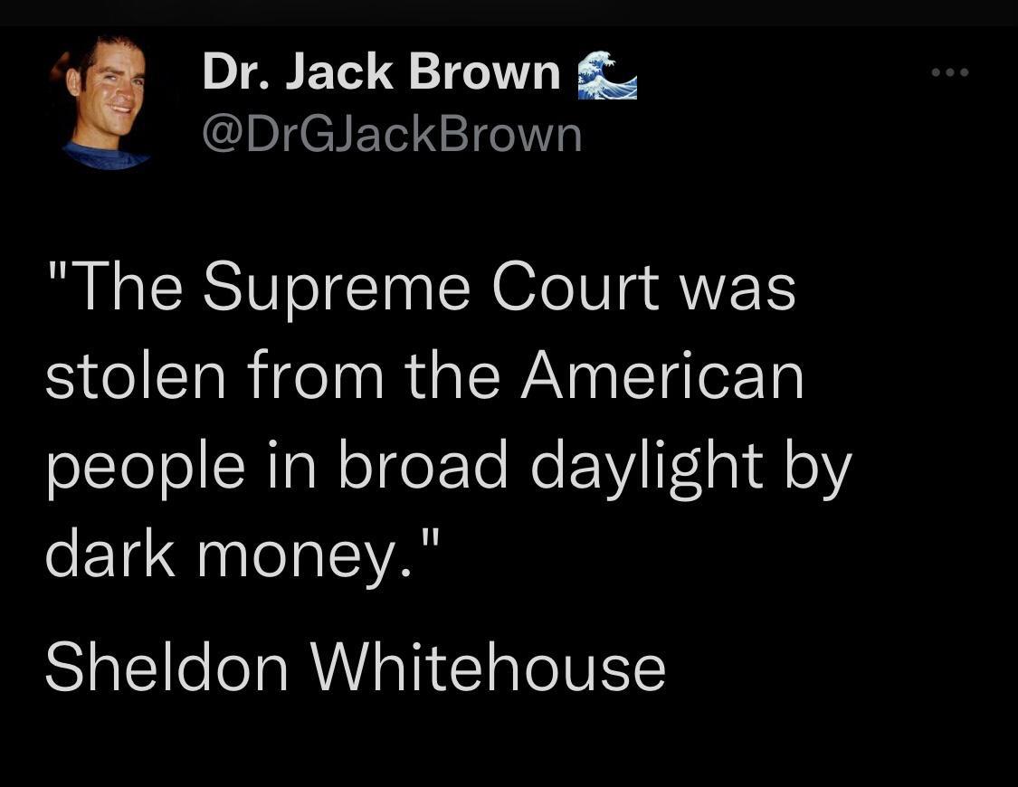 Dr Jack Brown pJgeI T The Supreme Court was stolen from the American people in broad daylight by dark money Sheldon Whitehouse